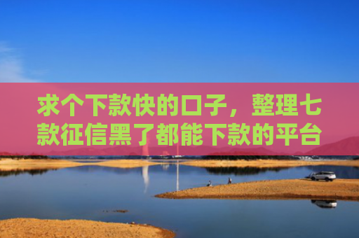 求个下款快的口子，整理七款征信黑了都能下款的平台