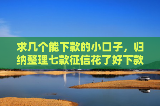 求几个能下款的小口子，归纳整理七款征信花了好下款的平台