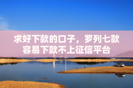求好下款的口子，罗列七款容易下款不上征信平台