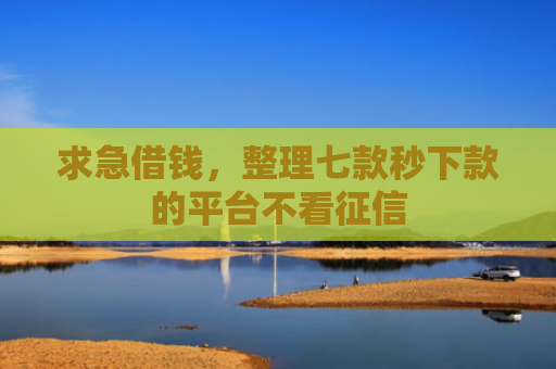 求急借钱，整理七款秒下款的平台不看征信