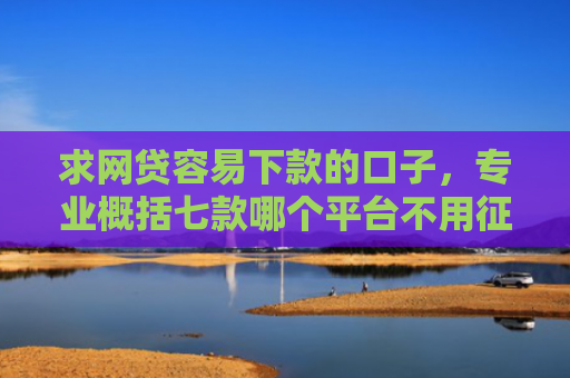 求网贷容易下款的口子，专业概括七款哪个平台不用征信下款快