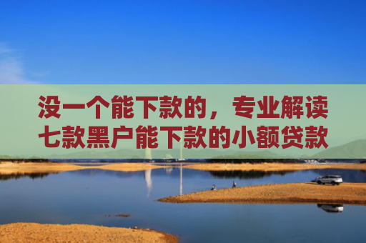 没一个能下款的，专业解读七款黑户能下款的小额贷款吗