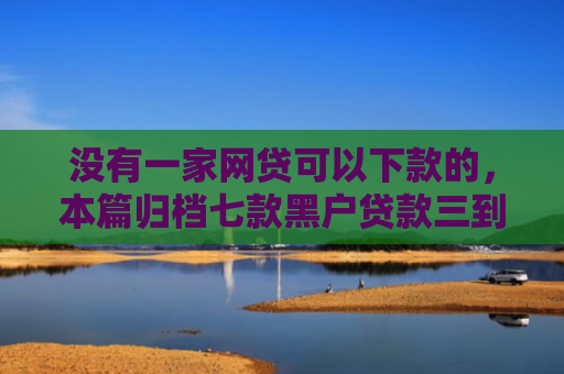 没有一家网贷可以下款的，本篇归档七款黑户贷款三到五天下款