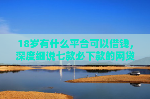 18岁有什么平台可以借钱，深度细说七款必下款的网贷黑口子