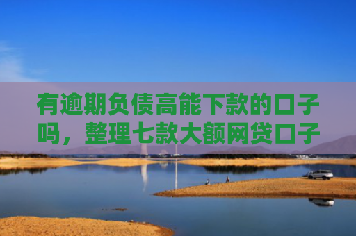 有逾期负债高能下款的口子吗，整理七款大额网贷口子好下款
