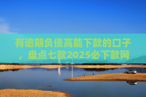 有逾期负债高能下款的口子，盘点七款2025必下款网贷口子
