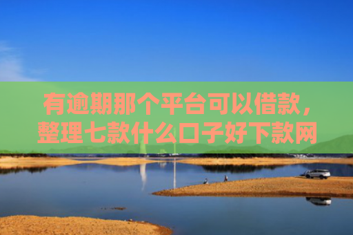 有逾期那个平台可以借款，整理七款什么口子好下款网贷