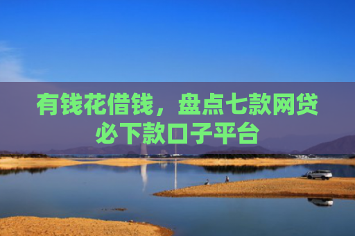 有钱花借钱，盘点七款网贷必下款口子平台