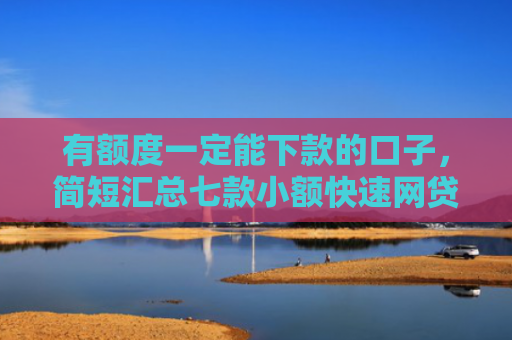 有额度一定能下款的口子，简短汇总七款小额快速网贷下款口子