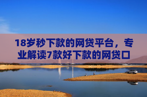 18岁秒下款的网贷平台，专业解读7款好下款的网贷口子最近