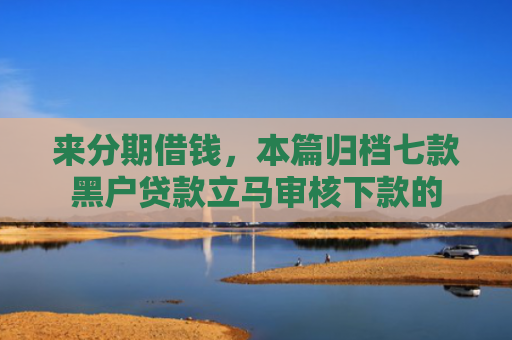 来分期借钱，本篇归档七款黑户贷款立马审核下款的