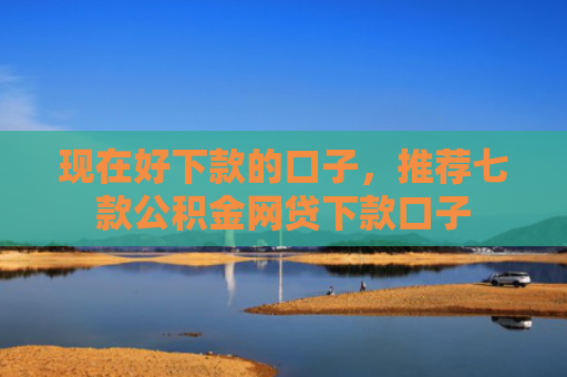 现在好下款的口子，推荐七款公积金网贷下款口子