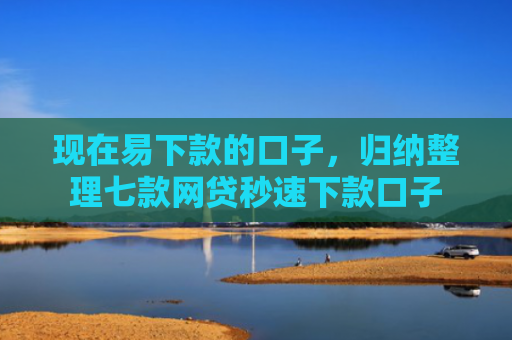 现在易下款的口子，归纳整理七款网贷秒速下款口子