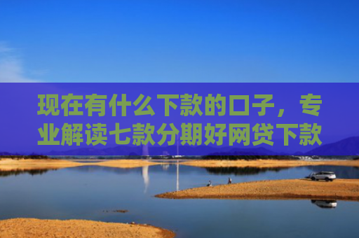 现在有什么下款的口子，专业解读七款分期好网贷下款口子