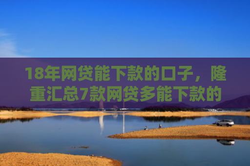 18年网贷能下款的口子，隆重汇总7款网贷多能下款的口子