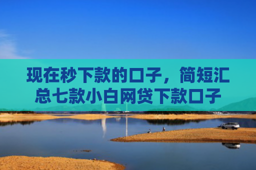现在秒下款的口子，简短汇总七款小白网贷下款口子