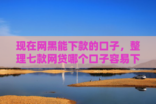现在网黑能下款的口子，整理七款网贷哪个口子容易下款