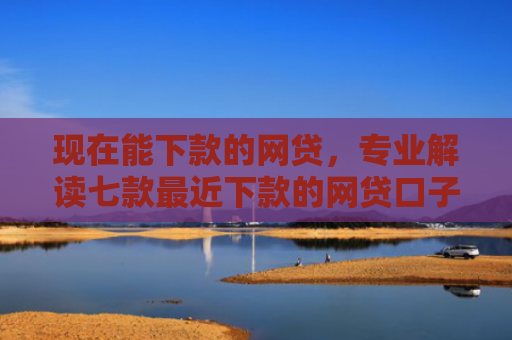 现在能下款的网贷，专业解读七款最近下款的网贷口子