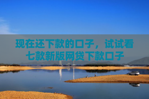 现在还下款的口子，试试看七款新版网贷下款口子