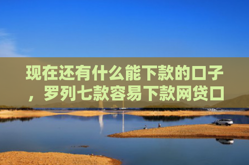 现在还有什么能下款的口子，罗列七款容易下款网贷口子