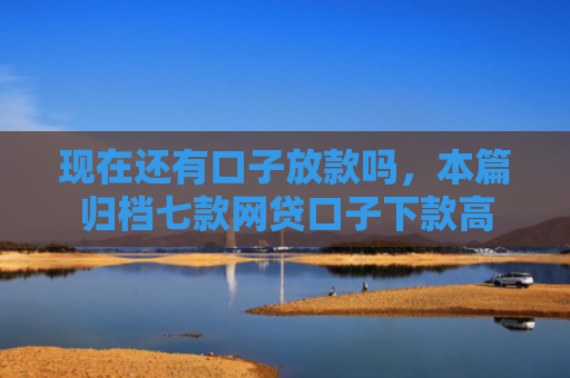 现在还有口子放款吗，本篇归档七款网贷口子下款高