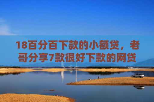 18百分百下款的小额贷，老哥分享7款很好下款的网贷口子