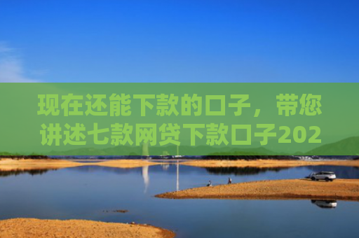 现在还能下款的口子，带您讲述七款网贷下款口子2025