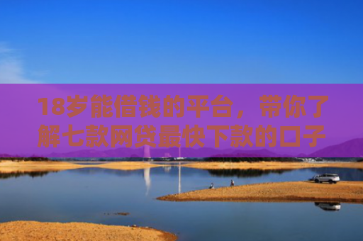18岁能借钱的平台，带你了解七款网贷最快下款的口子