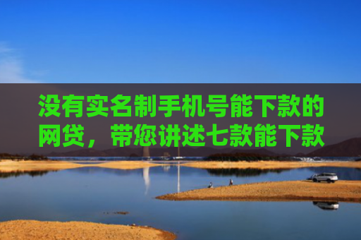 没有实名制手机号能下款的网贷，带您讲述七款能下款的黑户贷款平台是真的吗