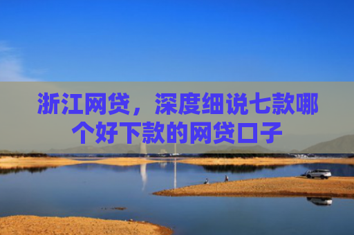 浙江网贷，深度细说七款哪个好下款的网贷口子