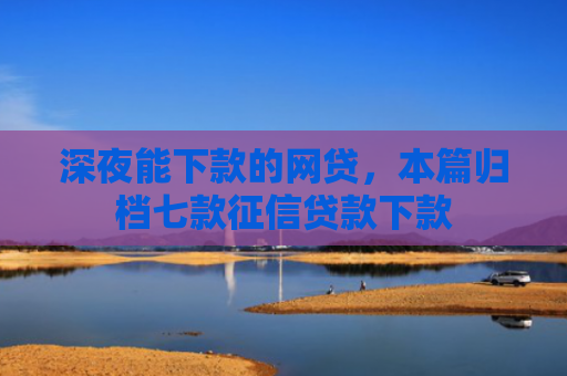 深夜能下款的网贷，本篇归档七款征信贷款下款