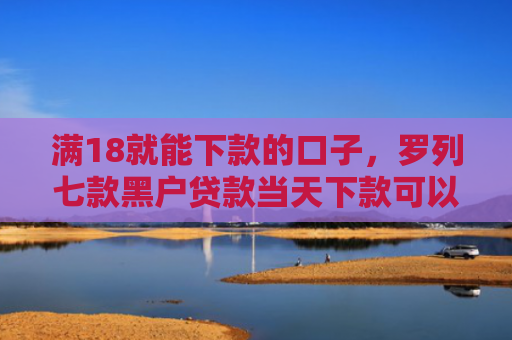 满18就能下款的口子，罗列七款黑户贷款当天下款可以吗