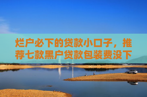 烂户必下的贷款小口子，推荐七款黑户贷款包装费没下款