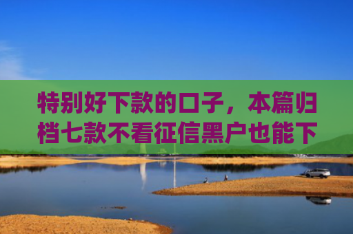 特别好下款的口子，本篇归档七款不看征信黑户也能下款的贷款app