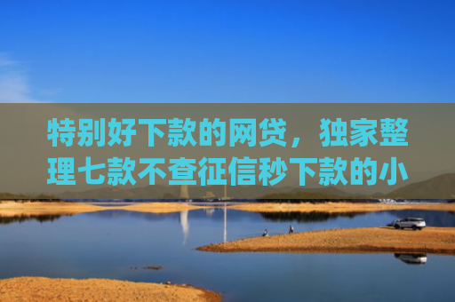 特别好下款的网贷，独家整理七款不查征信秒下款的小额贷款app
