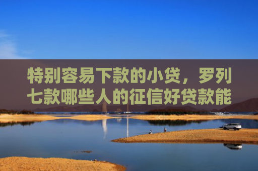 特别容易下款的小贷，罗列七款哪些人的征信好贷款能下款
