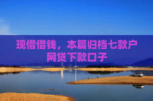 现借借钱，本篇归档七款户网贷下款口子