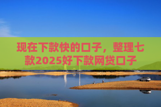 现在下款快的口子，整理七款2025好下款网贷口子