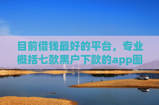 目前借钱最好的平台，专业概括七款黑户下款的app图片
