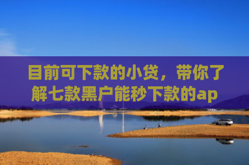 目前可下款的小贷，带你了解七款黑户能秒下款的app