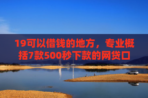 19可以借钱的地方，专业概括7款500秒下款的网贷口子
