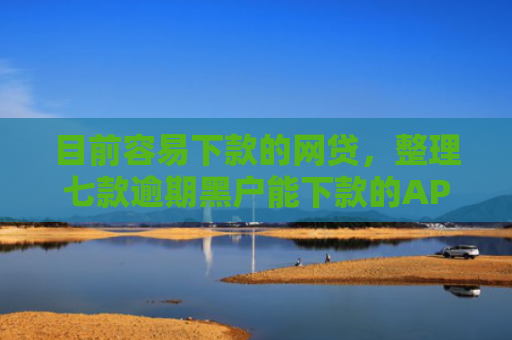 目前容易下款的网贷，整理七款逾期黑户能下款的APP