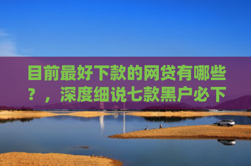 目前最好下款的网贷有哪些？，深度细说七款黑户必下款的贷款app