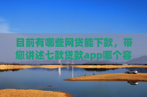 目前有哪些网贷能下款，带您讲述七款贷款app哪个容易下款黑户