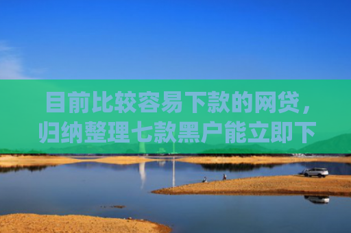 目前比较容易下款的网贷，归纳整理七款黑户能立即下款的app