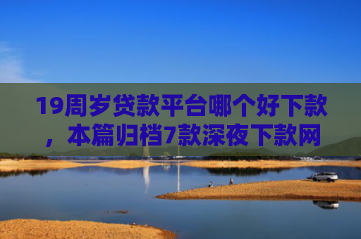 19周岁贷款平台哪个好下款，本篇归档7款深夜下款网贷口子