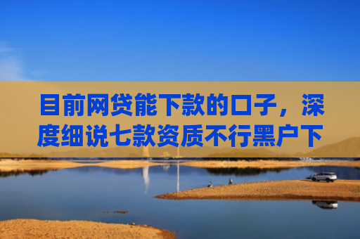 目前网贷能下款的口子，深度细说七款资质不行黑户下款app