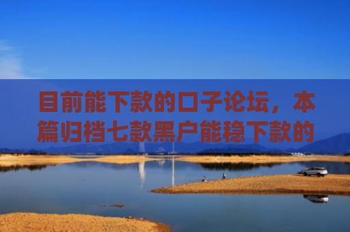 目前能下款的口子论坛，本篇归档七款黑户能稳下款的app