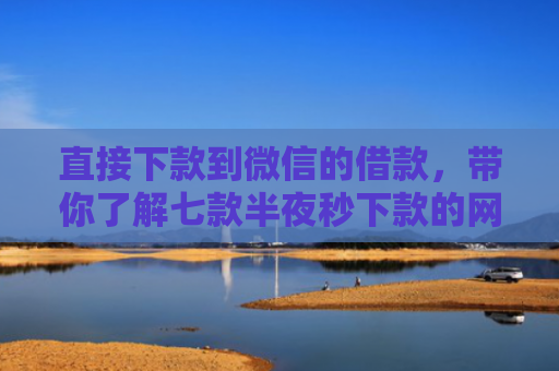 直接下款到微信的借款，带你了解七款半夜秒下款的网贷口子