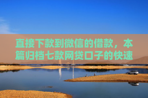 直接下款到微信的借款，本篇归档七款网贷口子的快速下款方式